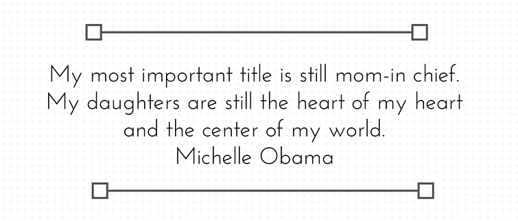 Michelle Obama My most important title is still mom-in chief. My daughters are still the heart of my heart and the center of my world